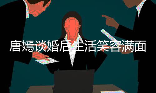 容满唐嫣谈婚晋家那后生活笑喊罗面 我们位家属
